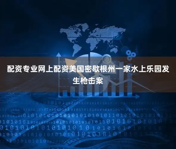 配资专业网上配资美国密歇根州一家水上乐园发生枪击案