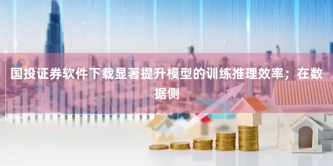 国投证券软件下载显著提升模型的训练推理效率；在数据侧