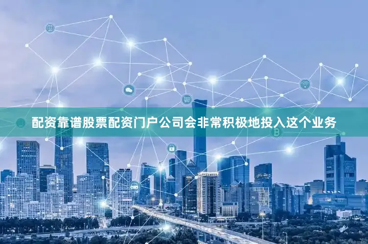 配资靠谱股票配资门户公司会非常积极地投入这个业务