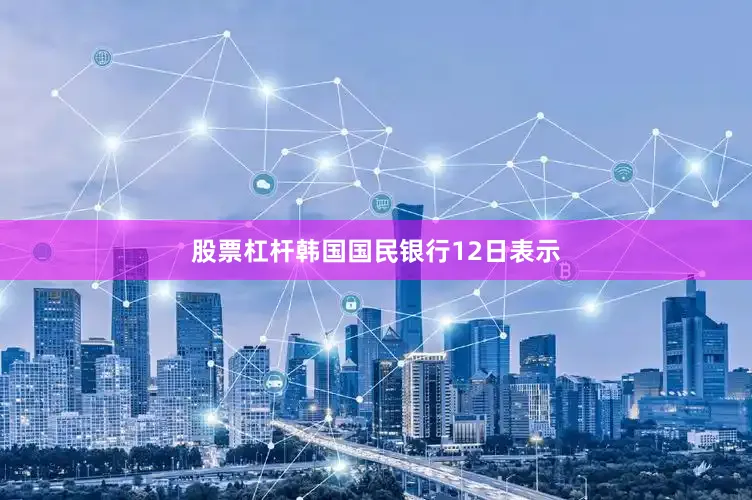 股票杠杆韩国国民银行12日表示