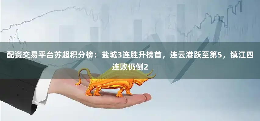 配资交易平台苏超积分榜：盐城3连胜升榜首，连云港跃至第5，镇江四连败仍倒2