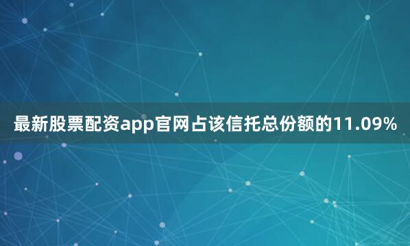 最新股票配资app官网占该信托总份额的11.09%