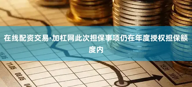 在线配资交易·加杠网此次担保事项仍在年度授权担保额度内