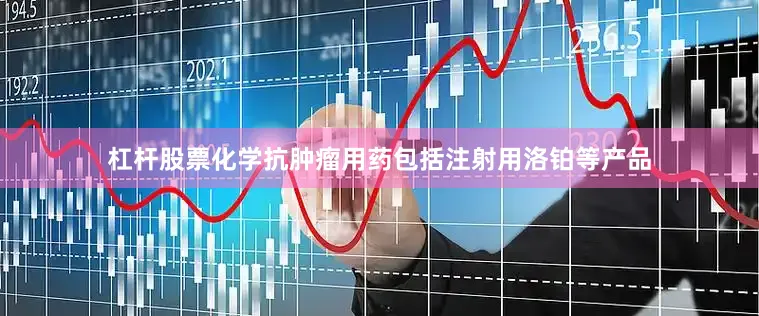 杠杆股票化学抗肿瘤用药包括注射用洛铂等产品
