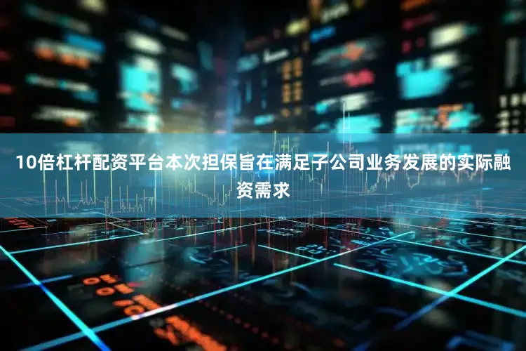 10倍杠杆配资平台本次担保旨在满足子公司业务发展的实际融资需求