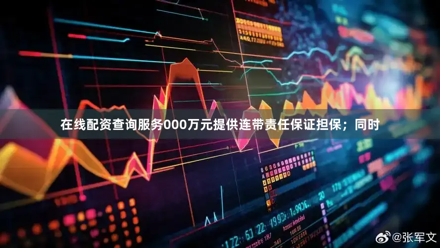 在线配资查询服务000万元提供连带责任保证担保；同时