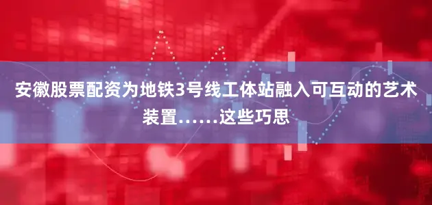 安徽股票配资为地铁3号线工体站融入可互动的艺术装置……这些巧思