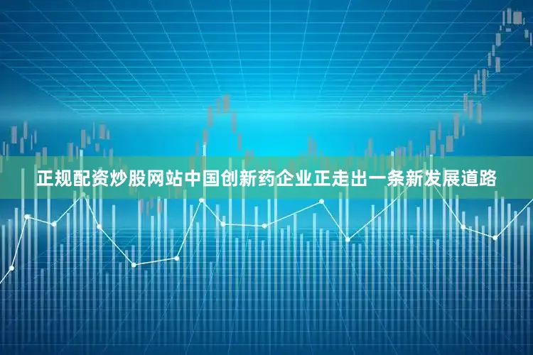 正规配资炒股网站中国创新药企业正走出一条新发展道路