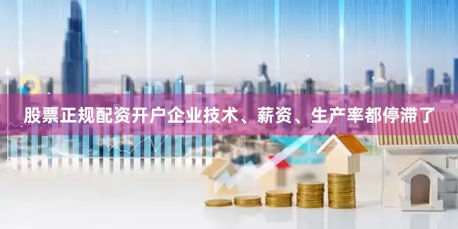 股票正规配资开户企业技术、薪资、生产率都停滞了