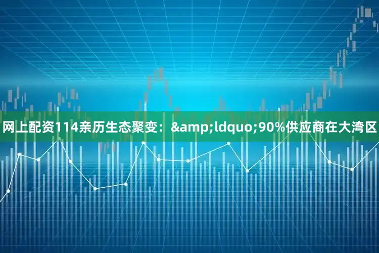 网上配资114亲历生态聚变：&ldquo;90%供应商在大湾区