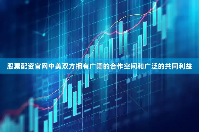 股票配资官网中美双方拥有广阔的合作空间和广泛的共同利益