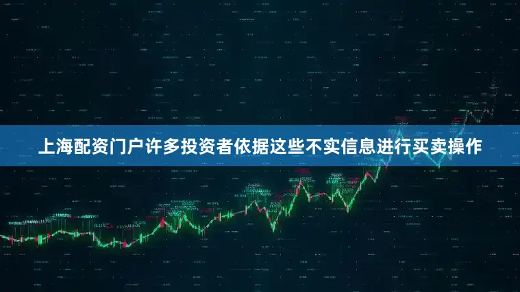 上海配资门户许多投资者依据这些不实信息进行买卖操作