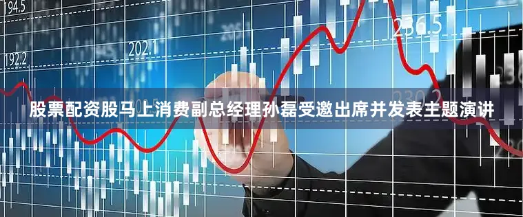 股票配资股　　马上消费副总经理孙磊受邀出席并发表主题演讲