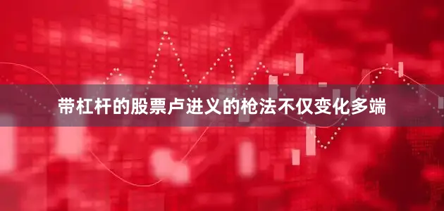 带杠杆的股票卢进义的枪法不仅变化多端