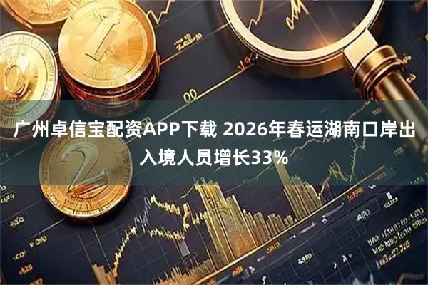 广州卓信宝配资APP下载 2026年春运湖南口岸出入境人员增长33%