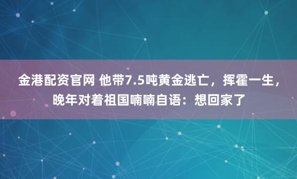 金港配资官网 他带7.5吨黄金逃亡,挥霍一生,晚年对着祖国喃喃自语:想回家了
