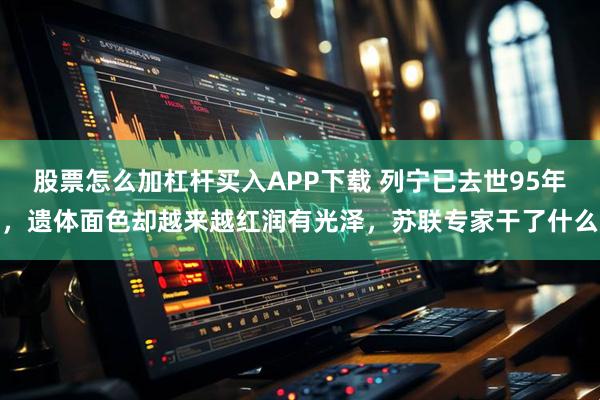 股票怎么加杠杆买入APP下载 列宁已去世95年,遗体面色却越来越红润有光泽,苏联专家干了什么