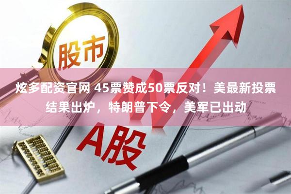 炫多配资官网 45票赞成50票反对！美最新投票结果出炉，特朗普下令，美军已出动