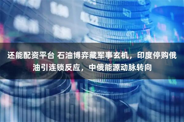 还能配资平台 石油博弈藏军事玄机，印度停购俄油引连锁反应，中俄能源动脉转向
