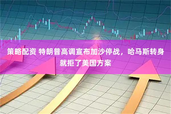 策略配资 特朗普高调宣布加沙停战,哈马斯转身就拒了美国方案