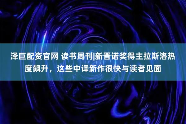 泽巨配资官网 读书周刊|新晋诺奖得主拉斯洛热度飙升,这些中译新作很快与读者见面
