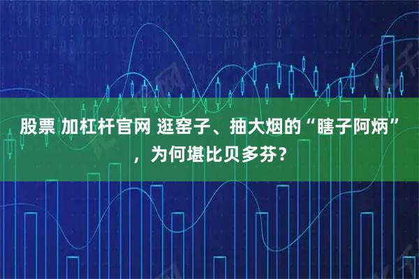 股票 加杠杆官网 逛窑子、抽大烟的“瞎子阿炳”，为何堪比贝多芬？