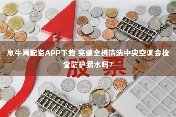 赢牛网配资APP下载 亮健全拆清洗中央空调会检查防护漏水吗?