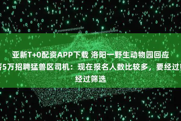 亚新T+0配资APP下载 洛阳一野生动物园回应月薪5万招聘猛兽区司机:现在报名人数比较多,要经过筛选