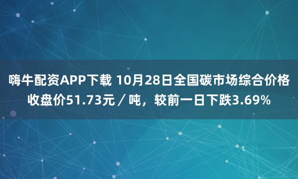 嗨牛配资APP下载 10月28日全国碳市场综合价格收盘价51.73元／吨，较前一日下跌3.69%