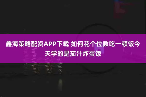 鑫海策略配资APP下载 如何花个位数吃一顿饭今天学的是茄汁炸蛋饭