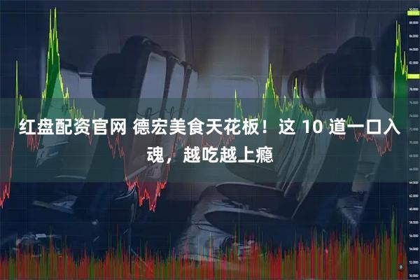 红盘配资官网 德宏美食天花板！这 10 道一口入魂，越吃越上瘾