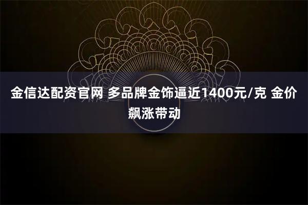 金信达配资官网 多品牌金饰逼近1400元/克 金价飙涨带动