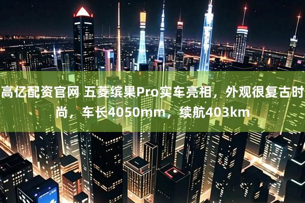 高亿配资官网 五菱缤果Pro实车亮相，外观很复古时尚，车长4050mm，续航403km