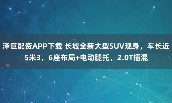 泽巨配资APP下载 长城全新大型SUV现身，车长近5米3，6座布局+电动腿托，2.0T插混