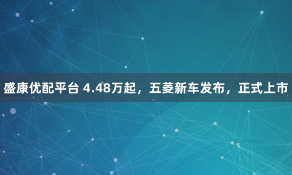 盛康优配平台 4.48万起，五菱新车发布，正式上市