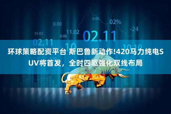 环球策略配资平台 斯巴鲁新动作!420马力纯电SUV将首发,全时四驱强化双线布局