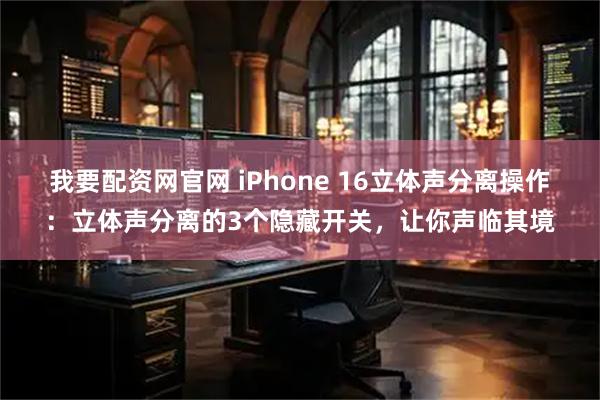 我要配资网官网 iPhone 16立体声分离操作:立体声分离的3个隐藏开关,让你声临其境
