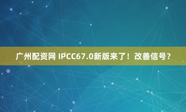 广州配资网 IPCC67.0新版来了！改善信号？