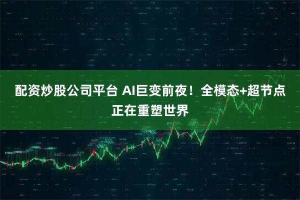 配资炒股公司平台 AI巨变前夜！全模态+超节点正在重塑世界