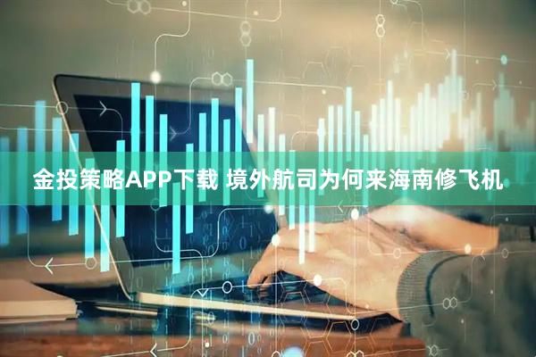 金投策略APP下载 境外航司为何来海南修飞机