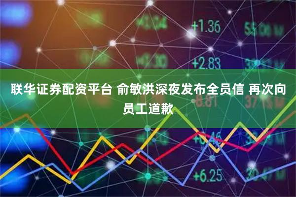 联华证券配资平台 俞敏洪深夜发布全员信 再次向员工道歉