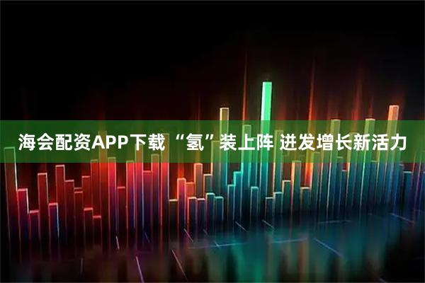 海会配资APP下载 “氢”装上阵 迸发增长新活力