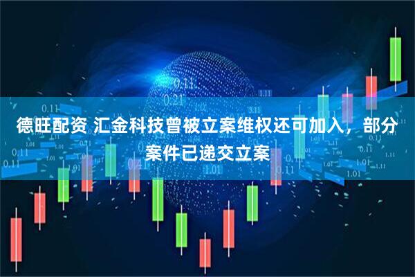 德旺配资 汇金科技曾被立案维权还可加入，部分案件已递交立案