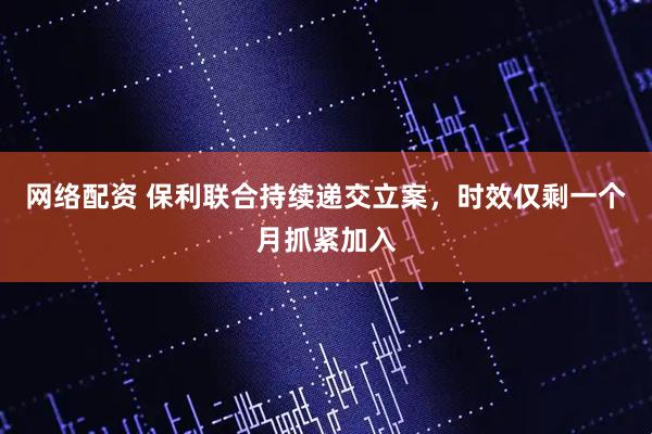 网络配资 保利联合持续递交立案，时效仅剩一个月抓紧加入