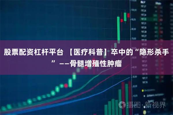 股票配资杠杆平台 【医疗科普】卒中的“隐形杀手” ——骨髓增殖性肿瘤