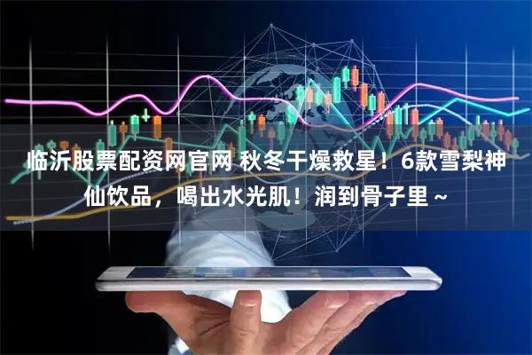 临沂股票配资网官网 秋冬干燥救星！6款雪梨神仙饮品，喝出水光肌！润到骨子里～