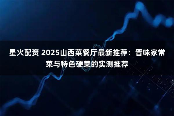 星火配资 2025山西菜餐厅最新推荐：晋味家常菜与特色硬菜的实测推荐