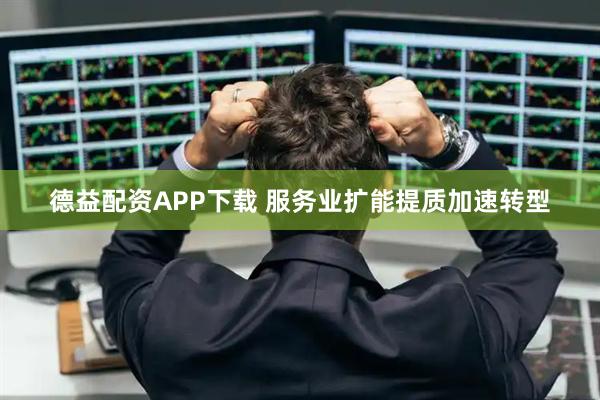 德益配资APP下载 服务业扩能提质加速转型