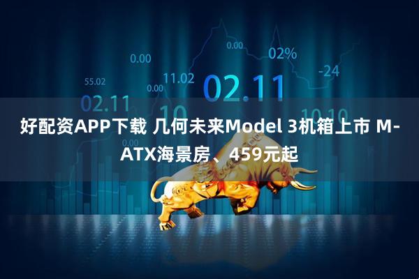 好配资APP下载 几何未来Model 3机箱上市 M-ATX海景房、459元起