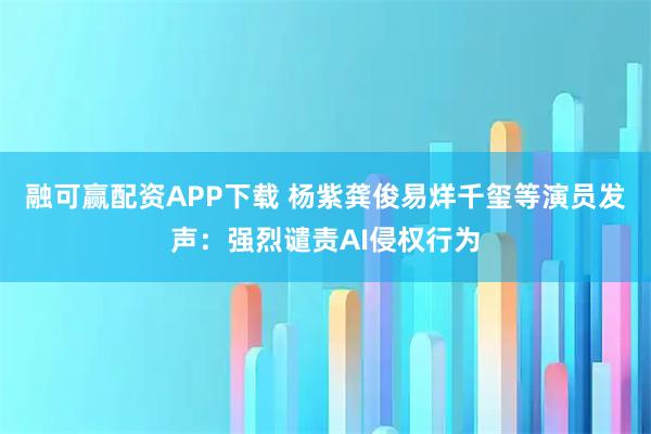 融可赢配资APP下载 杨紫龚俊易烊千玺等演员发声：强烈谴责AI侵权行为
